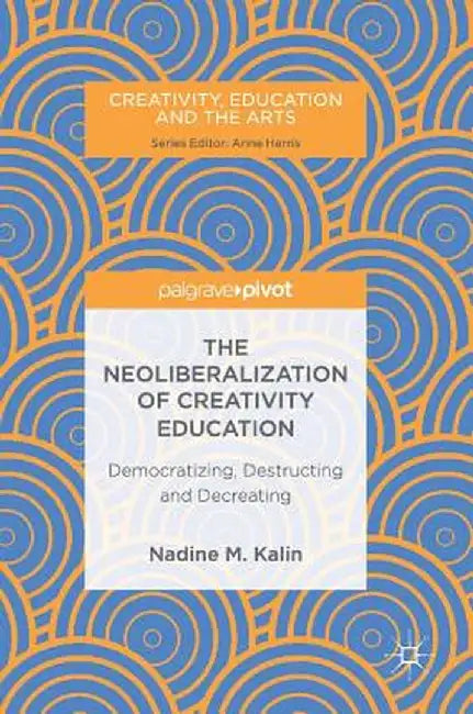 The Neoliberalization of Creativity Education: Democratizing, Destructing and Decreating by Nadine M. Kalin