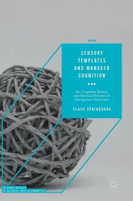 Sensory Templates and Manager Cognition: Art, Cognitive Science and Spiritual Practices in Management Education by Claus Springborg