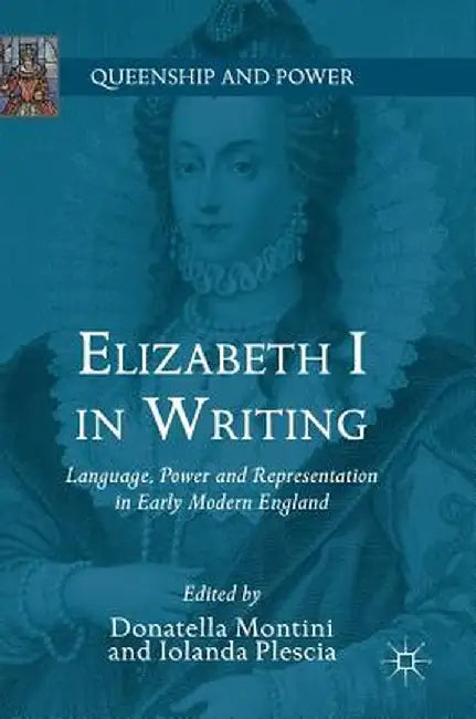 Elizabeth I in Writing: Language, Power and Representation in Early Modern England by Donatella Montini