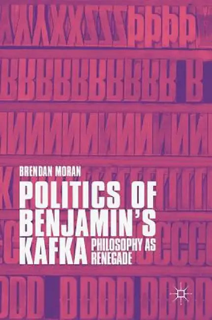 Politics of Benjamin's Kafka: Philosophy as Renegade by Brendan Moran