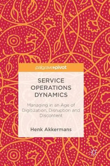 Service Operations Dynamics: Managing in an Age of Digitization, Disruption and Discontent by Henk Akkermans