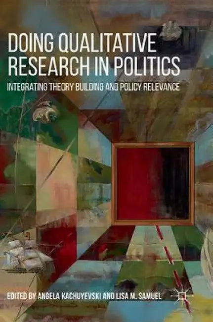 Doing Qualitative Research in Politics: Integrating Theory Building and Policy Relevance by Angela Kachuyevski