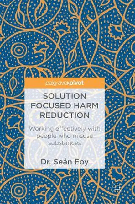 Solution Focused Harm Reduction: Working Effectively with People Who Misuse Substances by Seán Foy