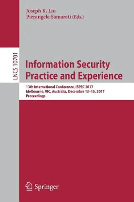 Information Security Practice and Experience: 13th International Conference, Ispec 2017, Melbourne, Vic, Australia, December 13-15, 2017, Proceedings by Joseph K. Liu