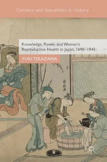 Knowledge, Power, and Women's Reproductive Health in Japan, 1690-1945 by Yuki Terazawa