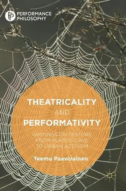 Theatricality and Performativity: Writings on Texture from Plato's Cave to Urban Activism by Teemu Paavolainen