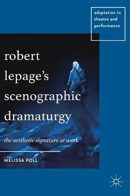 Robert Lepage's Scenographic Dramaturgy: The Aesthetic Signature at Work by Melissa Poll