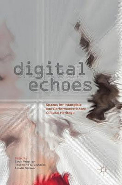 Digital Echoes: Spaces for Intangible and Performance-Based Cultural Heritage by Sarah Whatley