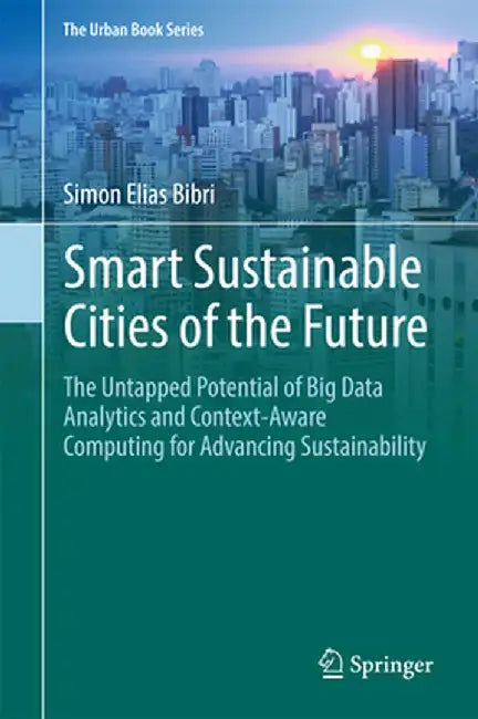 Smart Sustainable Cities of the Future: The Untapped Potential of Big Data Analytics and Context-Aware Computing for Advancing Sustainability by Simon Elias Bibri