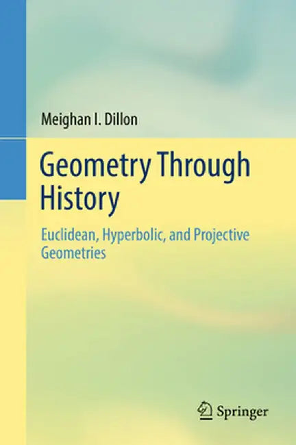 Geometry Through History: Euclidean Hyperbolic and Projective Geometries by Dillon, Meighan I.