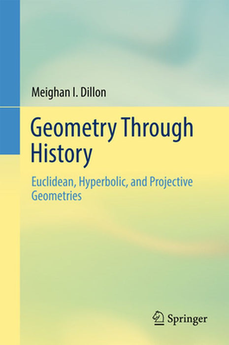 Geometry Through History: Euclidean Hyperbolic and Projective Geometries by Dillon, Meighan I.