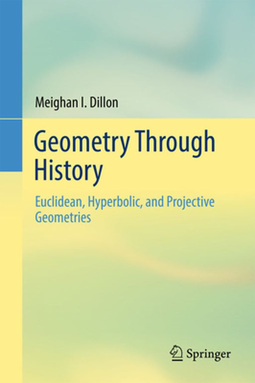 Geometry Through History: Euclidean Hyperbolic and Projective Geometries by Dillon, Meighan I.
