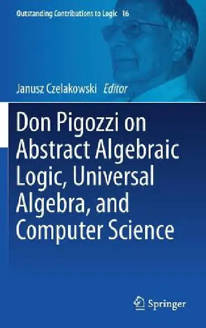 Don Pigozzi on Abstract Algebraic Logic, Universal Algebra, and Computer Science by Janusz Czelakowski