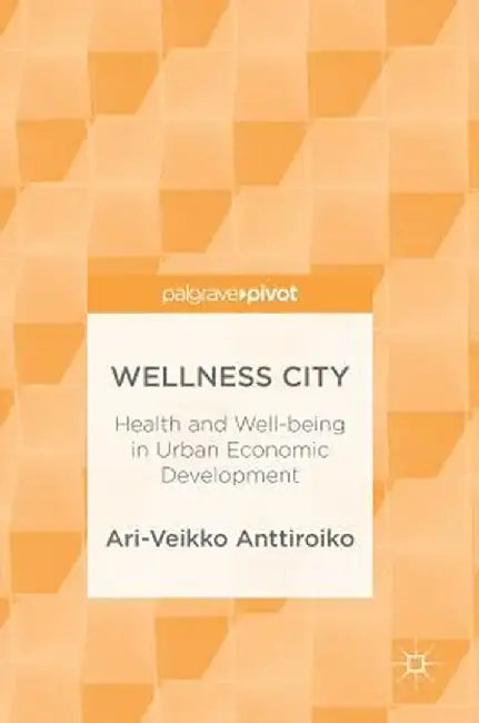 Wellness City: Health and Well-Being in Urban Economic Development by Ari-Veikko Anttiroiko