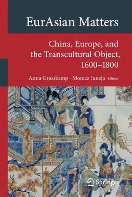 Eurasian Matters: China, Europe, and the Transcultural Object, 1600-1800 by Anna Grasskamp