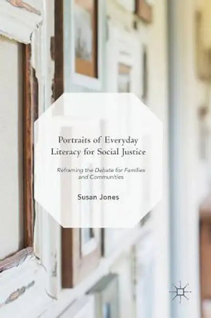 Portraits of Everyday Literacy for Social Justice: Reframing the Debate for Families and Communities by Susan Jones