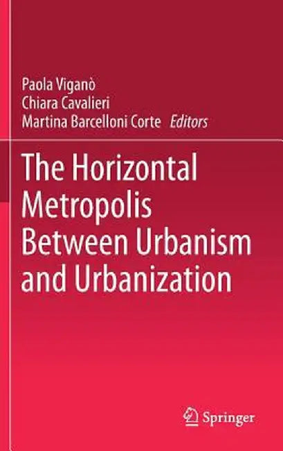The Horizontal Metropolis Between Urbanism and Urbanization by Paola Viganò
