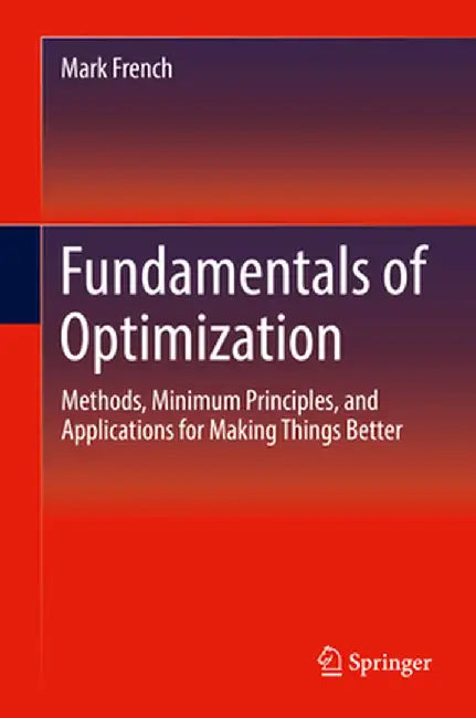 Fundamentals of Optimization: Methods, Minimum Principles, and Applications for Making Things Better by Mark French
