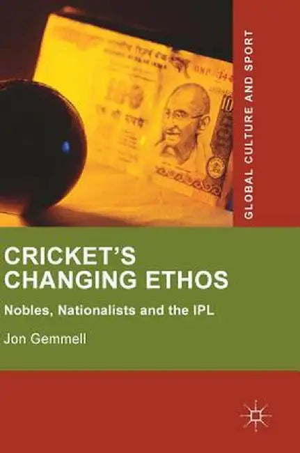 Cricket's Changing Ethos: Nobles, Nationalists and the Ipl by Jon Gemmell