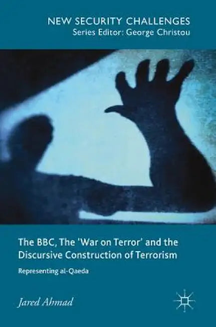The Bbc, the 'War on Terror' and the Discursive Construction of Terrorism: Representing Al-Qaeda by Jared Ahmad