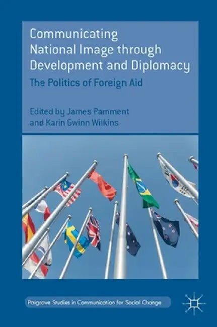 Communicating National Image Through Development and Diplomacy: The Politics of Foreign Aid by James Pamment