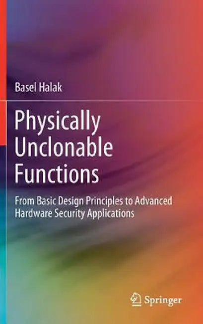 Physically Unclonable Functions: From Basic Design Principles to Advanced Hardware Security Applications by Basel Halak