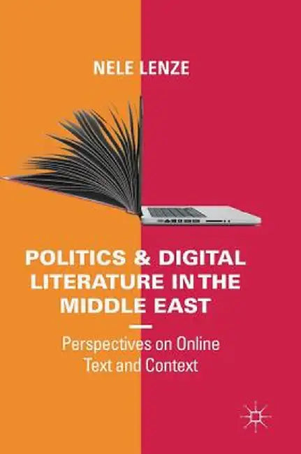 Politics and Digital Literature in the Middle East: Perspectives on Online Text and Context by Nele Lenze