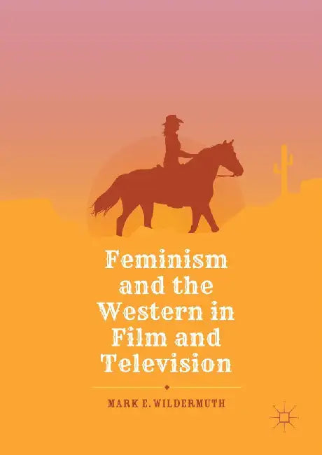 Feminism and the Western in Film and Television by Mark E. Wildermuth