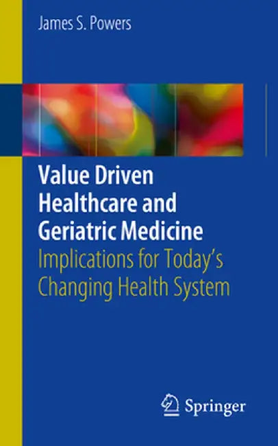 Value Driven Healthcare and Geriatric Medicine: Implications for Today's Changing Health System by James S. Powers