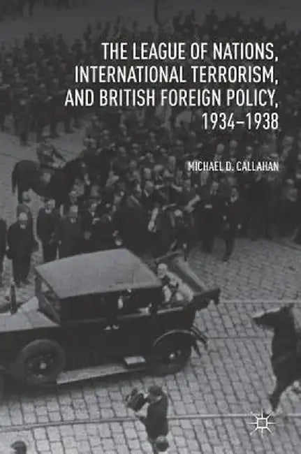 The League of Nations, International Terrorism, and British Foreign Policy, 1934-1938 by Michael D. Callahan