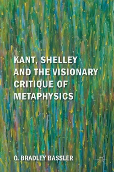Kant, Shelley and the Visionary Critique of Metaphysics by O. Bradley Bassler