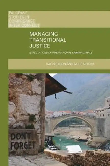 Managing Transitional Justice: Expectations of International Criminal Trials by Ray Nickson