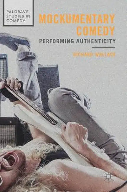 Mockumentary Comedy: Performing Authenticity by Richard Wallace