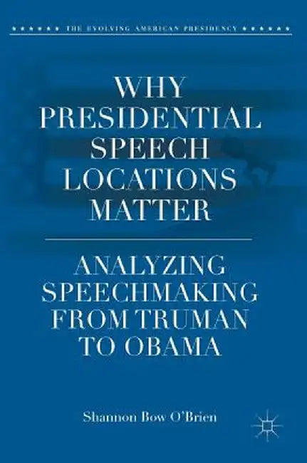 Why Presidential Speech Locations Matter: Analyzing Speechmaking from Truman to Obama by Shannon Bow O'Brien