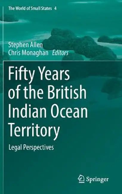 Fifty Years of the British Indian Ocean Territory: Legal Perspectives by Stephen Allen