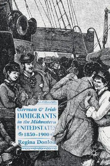 German and Irish Immigrants in the Midwestern United States, 1850-1900 by Regina Donlon