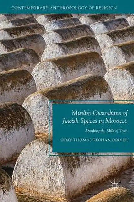 Muslim Custodians of Jewish Spaces in Morocco: Drinking the Milk of Trust by Cory Thomas Pechan Driver