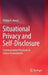 Situational Privacy and Self-Disclosure: Communication Processes in Online Environments by Philipp K. Masur