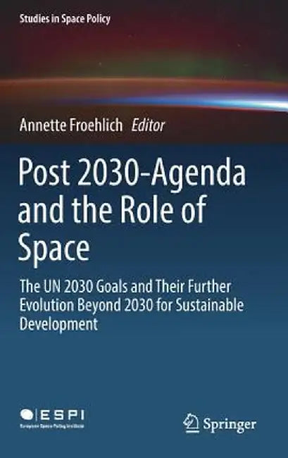 Post 2030-Agenda and the Role of Space: The Un 2030 Goals and Their Further Evolution Beyond 2030 for Sustainable Development by Annette Froehlich