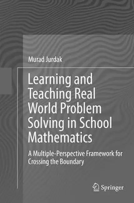 Learning and Teaching Real World Problem Solving in School Mathematics: A Multiple-Perspective Framework for Crossing the Boundary by Murad Jurdak