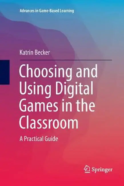 Choosing and Using Digital Games in the Classroom: A Practical Guide by Katrin Becker