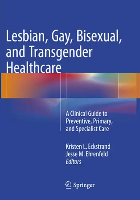 Lesbian, Gay, Bisexual, and Transgender Healthcare: A Clinical Guide to Preventive, Primary, and Specialist Care by Kristen Eckstrand
