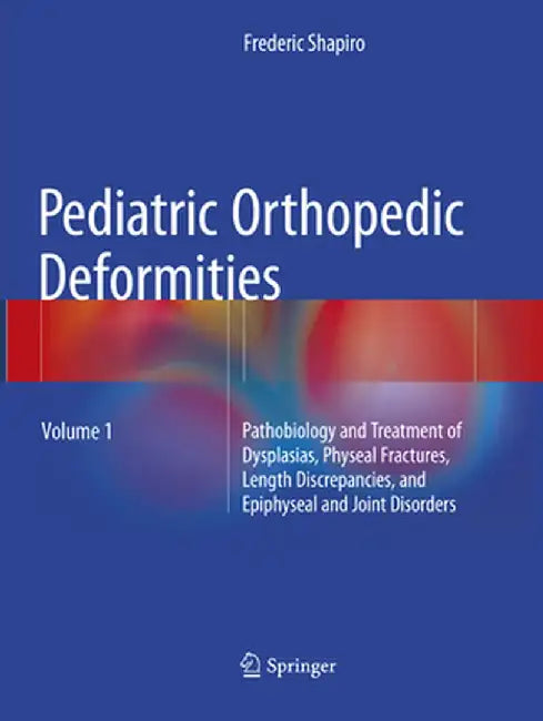 Pediatric Orthopedic Deformities, Volume 1: Pathobiology and Treatment of Dysplasias, Physeal Fractures, Length Discrepancies, and Epiphyseal and Join by Frederic Shapiro