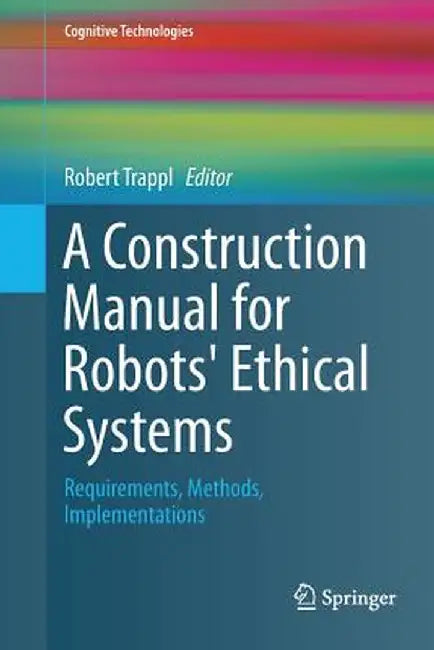 A Construction Manual for Robots' Ethical Systems: Requirements, Methods, Implementations by Robert Trappl