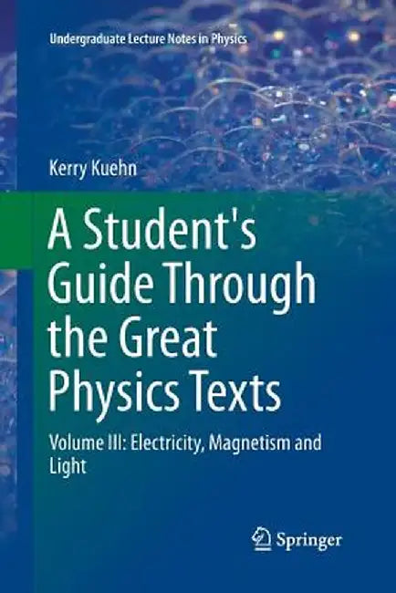 A Student's Guide Through the Great Physics Texts: Volume III: Electricity, Magnetism and Light by Kerry Kuehn