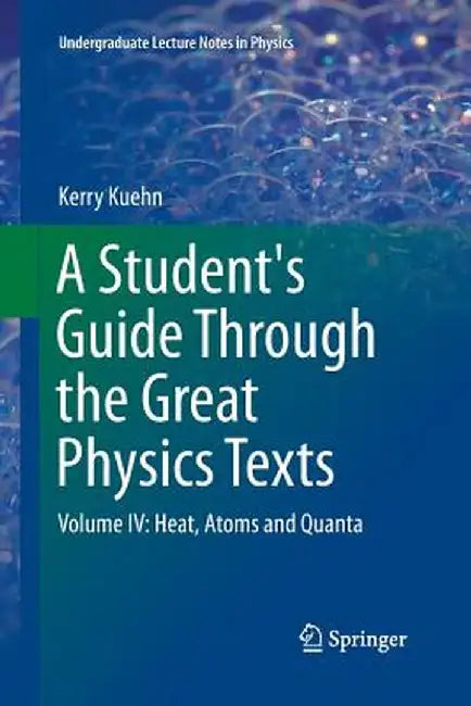 A Student's Guide Through the Great Physics Texts: Volume IV: Heat, Atoms and Quanta by Kerry Kuehn