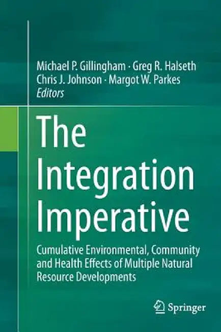 The Integration Imperative: Cumulative Environmental, Community and Health Effects of Multiple Natural Resource Developments by Michael P. Gillingham