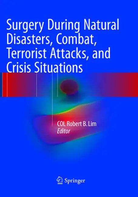 Surgery During Natural Disasters, Combat, Terrorist Attacks, and Crisis Situations by Col Robert B. Lim
