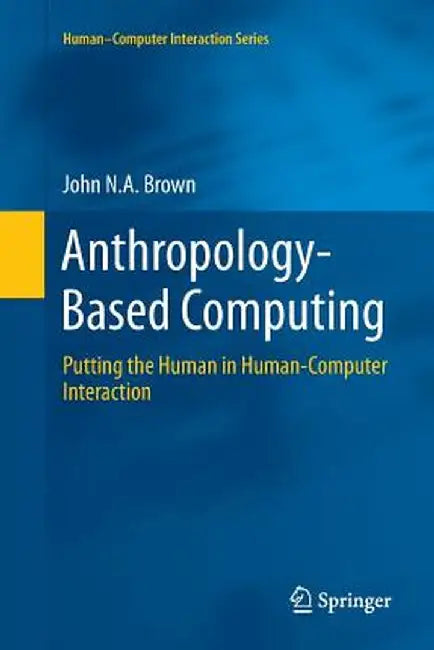 Anthropology-Based Computing: Putting the Human in Human-Computer Interaction by John N. A. Brown