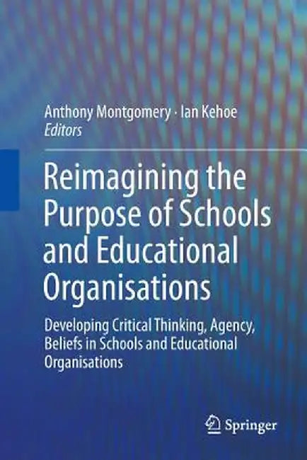 Reimagining the Purpose of Schools and Educational Organisations: Developing Critical Thinking, Agency, Beliefs in Schools and Educational Organisatio by Anthony Montgomery